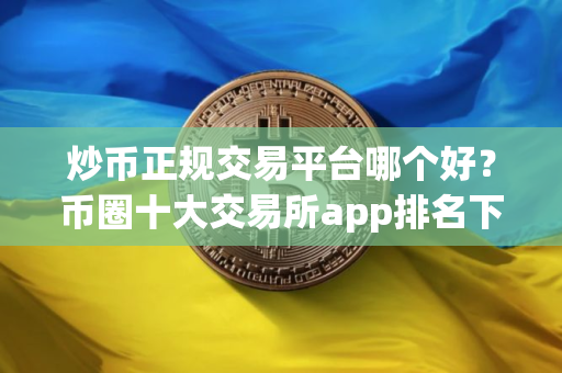 炒币正规交易平台哪个好？币圈十大交易所app排名下载