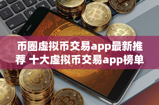 币圈虚拟币交易app最新推荐 十大虚拟币交易app榜单更新