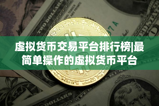 虚拟货币交易平台排行榜|最简单操作的虚拟货币平台