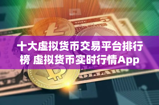 十大虚拟货币交易平台排行榜 虚拟货币实时行情App