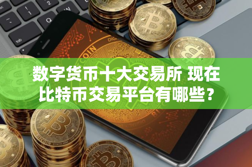 数字货币十大交易所 现在比特币交易平台有哪些？