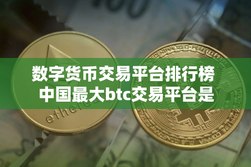 数字货币交易平台排行榜 中国最大btc交易平台是