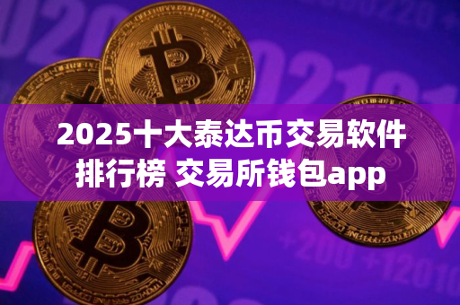 2025十大泰达币交易软件排行榜 交易所钱包app