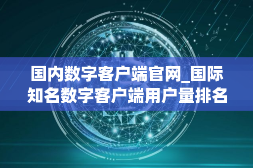 国内数字客户端官网_国际知名数字客户端用户量排名