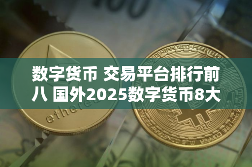数字货币 交易平台排行前八 国外2025数字货币8大 交易平台排行