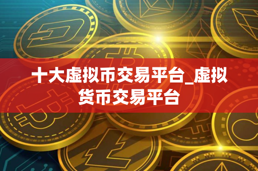 十大虚拟币交易平台_虚拟货币交易平台