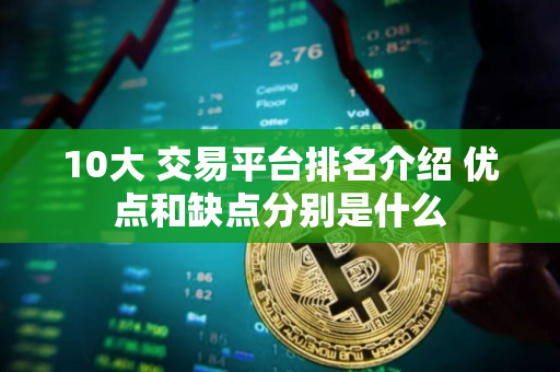 10大 交易平台排名介绍 优点和缺点分别是什么