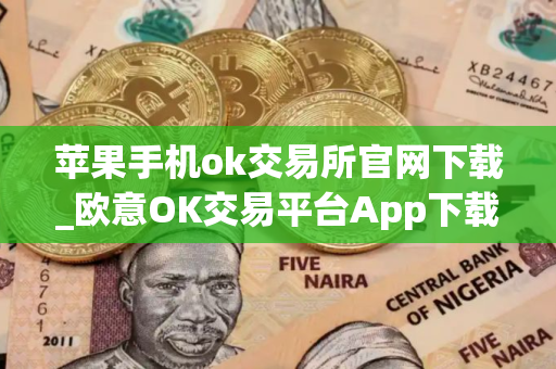苹果手机ok交易所官网下载_欧意OK交易平台App下载教程
