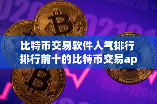 比特币交易软件人气排行 排行前十的比特币交易app
