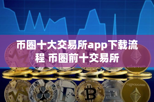 币圈十大交易所app下载流程 币圈前十交易所