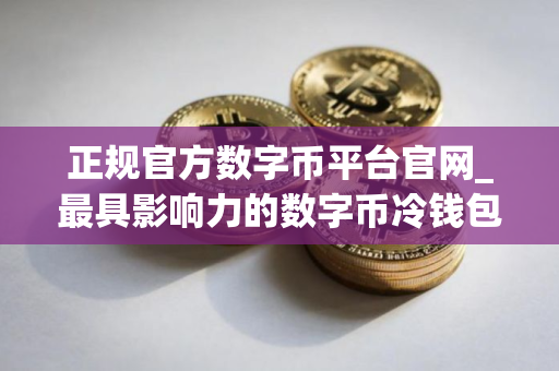 正规官方数字币平台官网_最具影响力的数字币冷钱包iOS排行榜