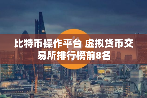 比特币操作平台 虚拟货币交易所排行榜前8名