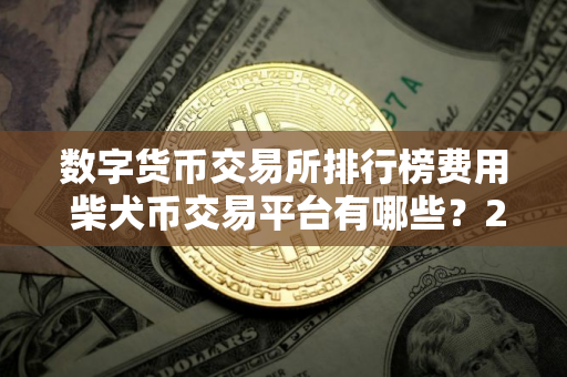 数字货币交易所排行榜费用 柴犬币交易平台有哪些？2025