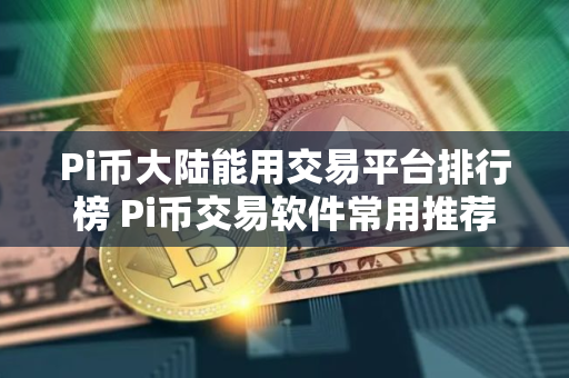 Pi币大陆能用交易平台排行榜 Pi币交易软件常用推荐