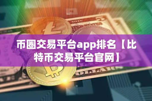 币圈交易平台app排名【比特币交易平台官网】