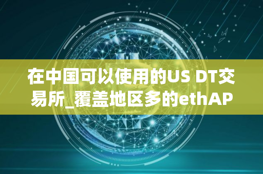 在中国可以使用的US DT交易所_覆盖地区多的ethAPP排行