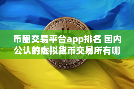 币圈交易平台app排名 国内公认的虚拟货币交易所有哪些？
