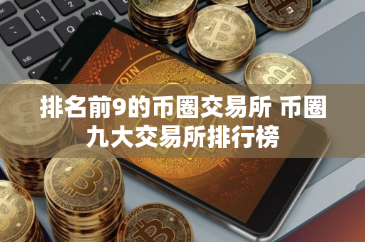 排名前9的币圈交易所 币圈九大交易所排行榜