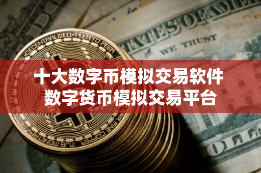 十大数字币模拟交易软件 数字货币模拟交易平台