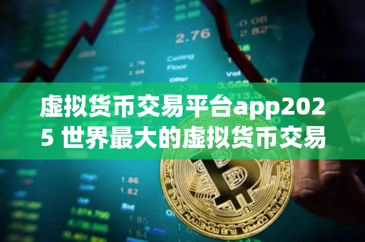 虚拟货币交易平台app2025 世界最大的虚拟货币交易所排行