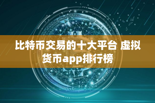 比特币交易的十大平台 虚拟货币app排行榜