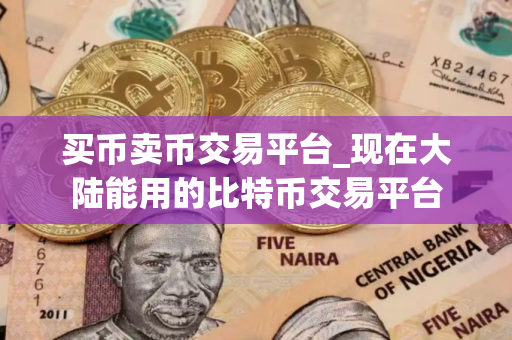买币卖币交易平台_现在大陆能用的比特币交易平台 买币卖币交易平台_现在大陆能用的比特币交易平台