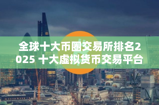 全球十大币圈交易所排名2025 十大虚拟货币交易平台排行!