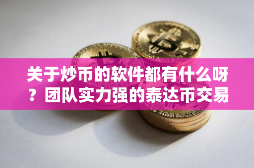 关于炒币的软件都有什么呀？团队实力强的泰达币交易所排名汇总