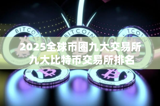 2025全球币圈九大交易所 九大比特币交易所排名