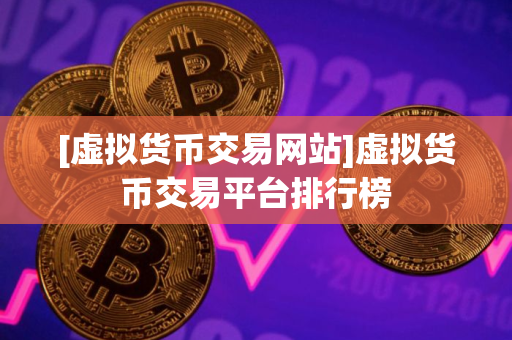 [虚拟货币交易网站]虚拟货币交易平台排行榜