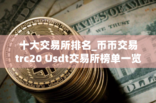 十大交易所排名_币币交易trc20 Usdt交易所榜单一览