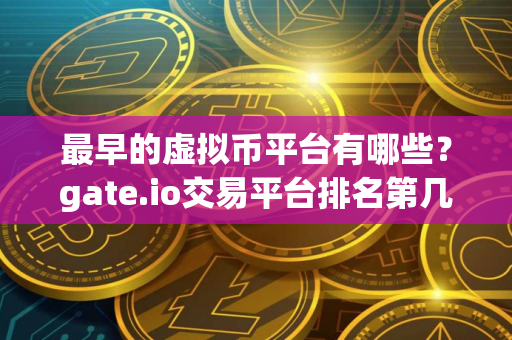 最早的虚拟币平台有哪些？gate.io交易平台排名第几