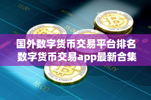 国外数字货币交易平台排名 数字货币交易app最新合集