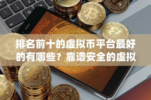 排名前十的虚拟币平台最好的有哪些？靠谱安全的虚拟币交易app