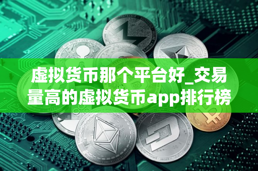 虚拟货币那个平台好_交易量高的虚拟货币app排行榜