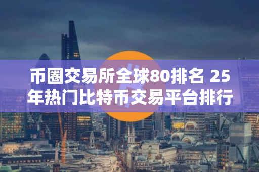 币圈交易所全球80排名 25年热门比特币交易平台排行榜