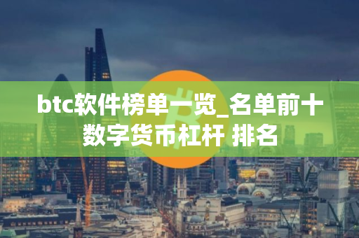 btc软件榜单一览_名单前十数字货币杠杆 排名 btc软件榜单一览_名单前十数字货币杠杆 排名
