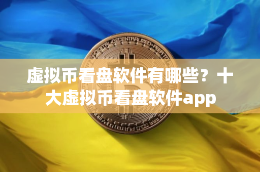虚拟币看盘软件有哪些？十大虚拟币看盘软件app