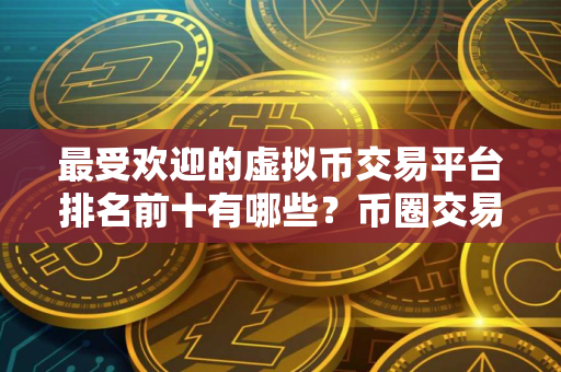 最受欢迎的虚拟币交易平台排名前十有哪些？币圈交易平台排名