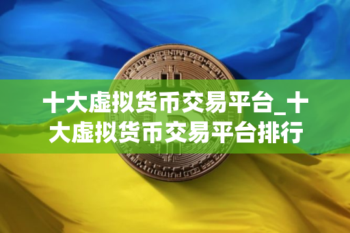 十大虚拟货币交易平台_十大虚拟货币交易平台排行