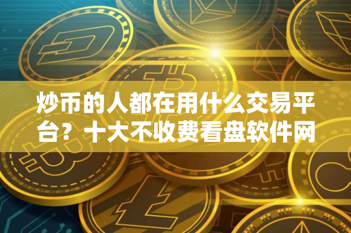 炒币的人都在用什么交易平台？十大不收费看盘软件网站排名