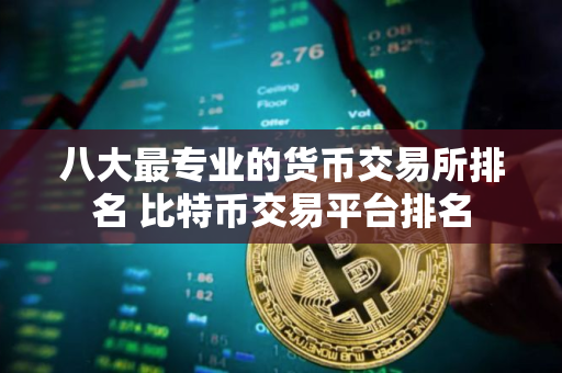 八大最专业的货币交易所排名 比特币交易平台排名
