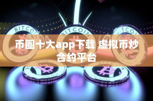 币圈十大app下载 虚拟币炒合约平台