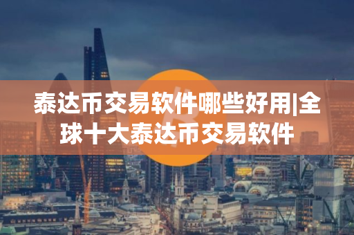 泰达币交易软件哪些好用|全球十大泰达币交易软件