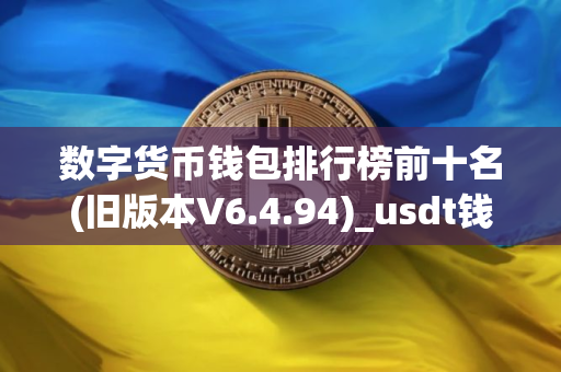 数字货币钱包排行榜前十名(旧版本V6.4.94)_usdt钱包官方版下载
