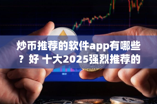 炒币推荐的软件app有哪些？好 十大2025强烈推荐的炒币软件app