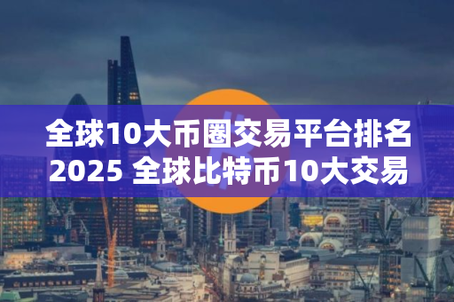 全球10大币圈交易平台排名2025 全球比特币10大交易平台