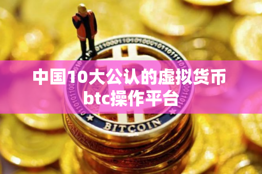 中国10大公认的虚拟货币 btc操作平台