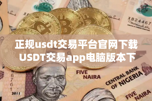 正规usdt交易平台官网下载 USDT交易app电脑版本下载