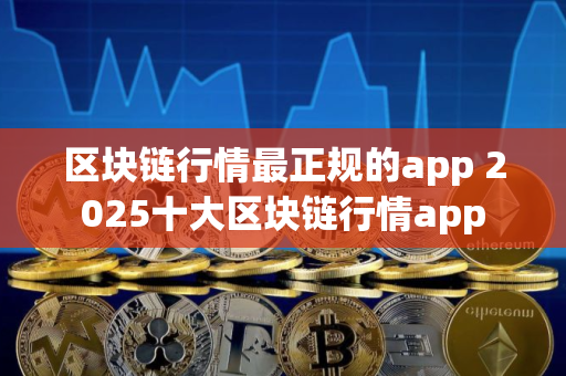 区块链行情最正规的app 2025十大区块链行情app